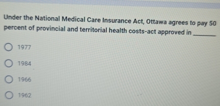 Under the National Medical Care Insurance Act, Ottawa agrees to pay 50
percent of provincial and territorial health costs-act approved in_
1977
1984
1966
1962