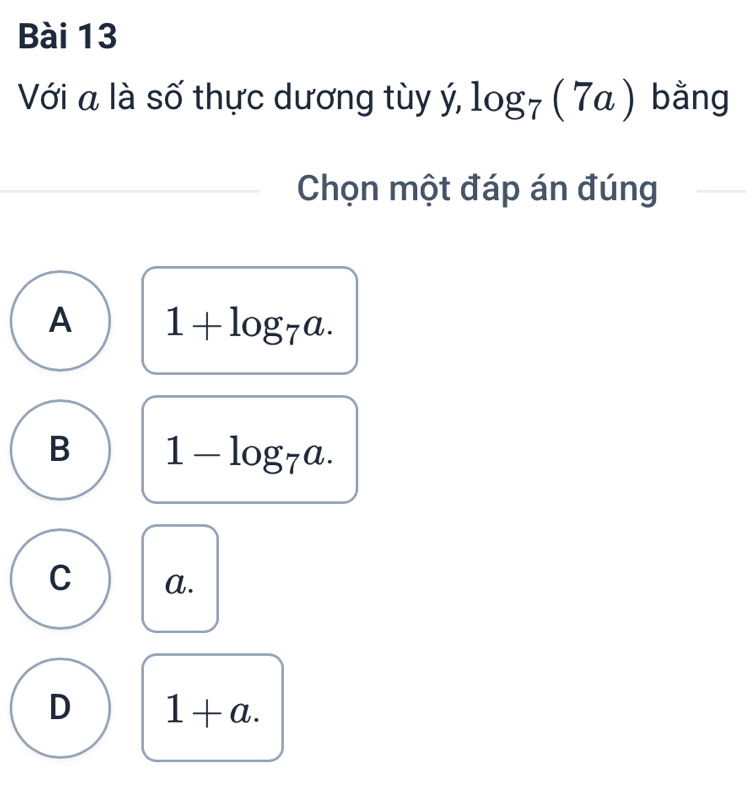 Với a là số thực dương tùy ý, log _7(7a) bằng
Chọn một đáp án đúng
A 1+log _7a.
B 1-log _7a.
C a.
D 1+a.