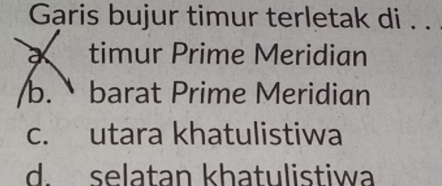 Garis bujur timur terletak di . .
a timur Prime Meridian
b. barat Prime Meridian
c. utara khatulistiwa
d. selatan khatulistiwa