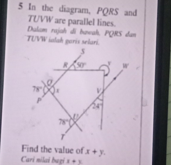 In the diagram, PQRS and
TUVW are parallel lines.
Dalam rajah di bawah. PQRS dan
TUVW ialah garis selari.
Find the value of x+y.
Cari nilai bagi x+y