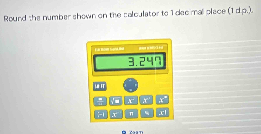 Round the number shown on the calculator to 1 decimal place (1 d.p.). 
ELECTRONIC CHLCULAEGN SPARX SERRS +8 410 
3.2 -17
SHIFT 
 □ /□   sqrt(□ ) x^2 -k° x°
(-) X^(-1) π % x^(-1)
Q Zoom