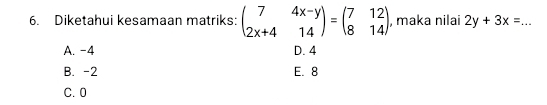 Diketahui kesamaan matriks: beginpmatrix 7&4x-y 2x+4&14endpmatrix =beginpmatrix 7&12 8&14endpmatrix , maka nilai 2y+3x=. _ ...
A. -4 D. 4
B. -2 E. 8
C. 0