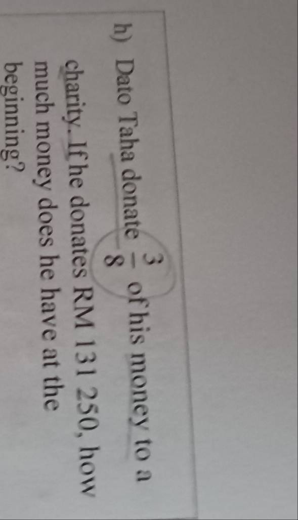 Dato Taha donaté  3/8  of his money to a 
charity. If he donates RM 131 250, how 
much money does he have at the 
beginning?