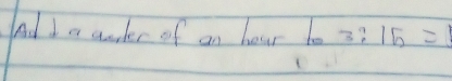 Aad I a aaer of an hoar to 3:15=1