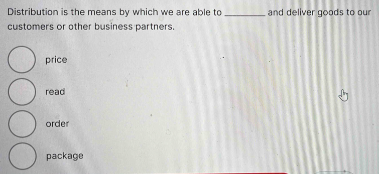 Distribution is the means by which we are able to _and deliver goods to our
customers or other business partners.
price
read
order
package