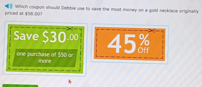 Which coupon should Debbie use to save the most money on a gold necklace originally 
priced at $58.00?
2
Save $30.00 45
one purchase of $50 or 
more