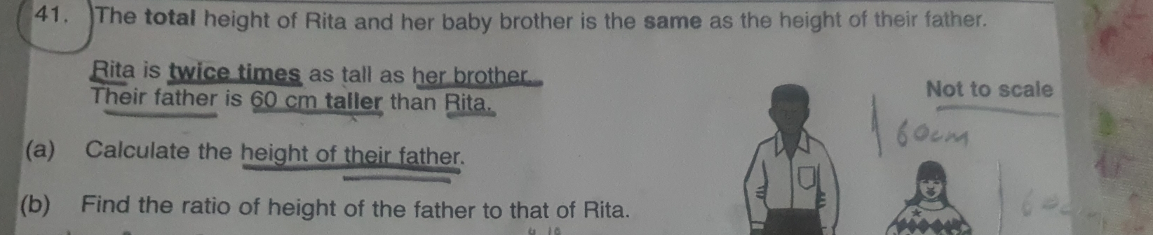 The total height of Rita and her baby brother is the same as the height of their father. 
Rita is twice times as tall as her brother. 
Not to scale 
Their father is 60 cm taller than Rita. 
(a) Calculate the height of their father. 
(b) Find the ratio of height of the father to that of Rita.