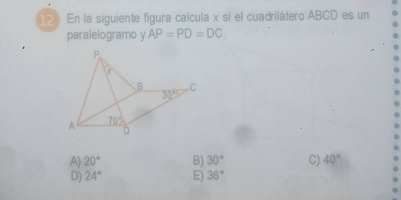 12》 En la siguiente figura calcula x si el cuadrilátero ABCD es un
paralelogramo y AP=PD=DC.
A) 20° B) 30° C) 40°
D) 24° E) 36°