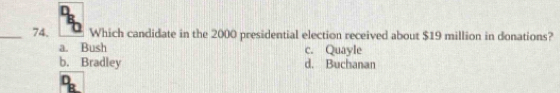 Which candidate in the 2000 presidential election received about $19 million in donations?
a. Bush c. Quayle
b. Bradley d. Buchanan
n