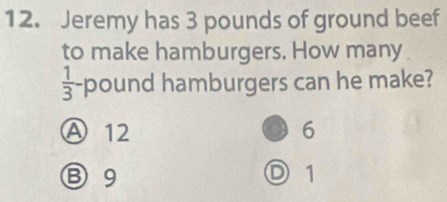 Jeremy has 3 pounds of ground beef
to make hamburgers. How many
 1/3 -pour nd hamburgers can he make?
Ⓐ12 6
③ 9
D 1