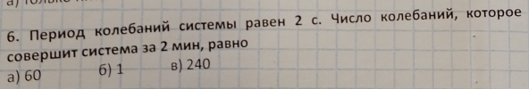 Период колебаний системы равен 2 с. число колебаний, коτорое
совершит система за 2 мин, равно
a) 60 6) 1 в) 240