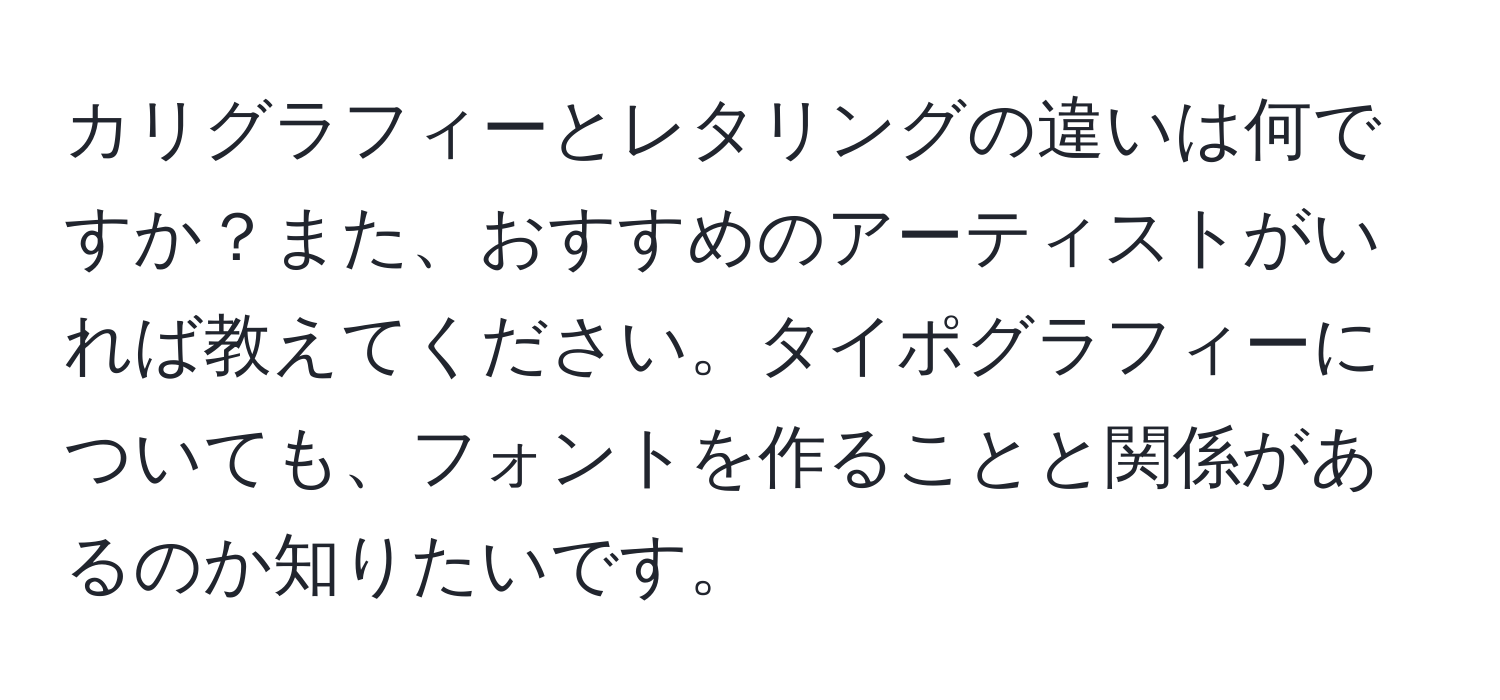 カリグラフィーとレタリングの違いは何ですか？また、おすすめのアーティストがいれば教えてください。タイポグラフィーについても、フォントを作ることと関係があるのか知りたいです。