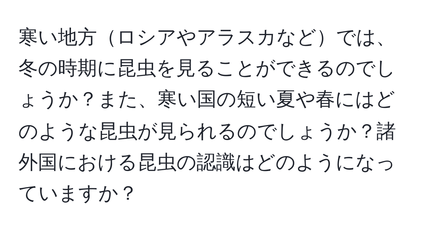 寒い地方ロシアやアラスカなどでは、冬の時期に昆虫を見ることができるのでしょうか？また、寒い国の短い夏や春にはどのような昆虫が見られるのでしょうか？諸外国における昆虫の認識はどのようになっていますか？