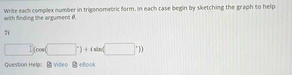 Write each complex number in trigonometric form. In each case begin by sketching the graph to help 
with finding the argument θ. 
7i
□ (cos (□°)+isin (□°))
Question Help: Video eBook