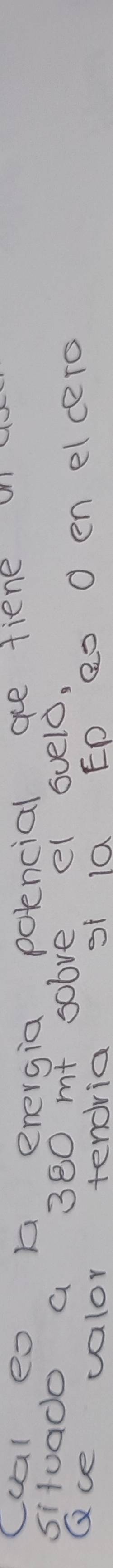 ccal eo a energia polencial ae tiene ui 
situado a 300 m + solve el Gvelo, 
Gce valor tendria sf 10 ED a0 O en elcero