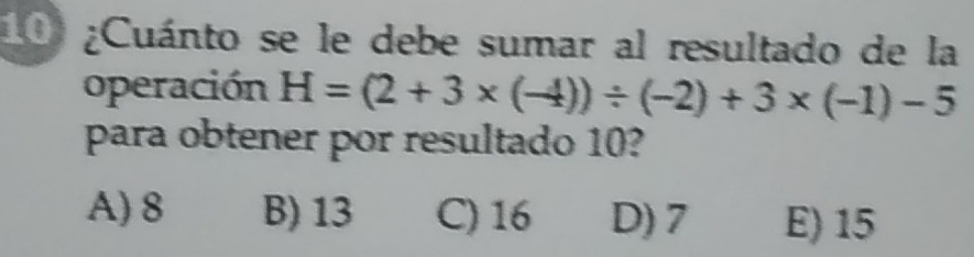 10 ¿Cuánto se le debe sumar al resultado de la
operación H=(2+3* (-4))/ (-2)+3* (-1)-5
para obtener por resultado 10?
A) 8 B) 13 C) 16 D) 7 E) 15