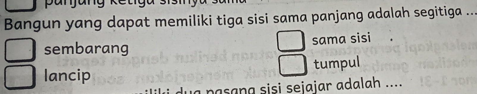 panjung kết sismy
Bangun yang dapat memiliki tiga sisi sama panjang adalah segitiga ...
sama sisi
sembarang
lancip tumpul
u a pasana sisi sejajar adalah ....