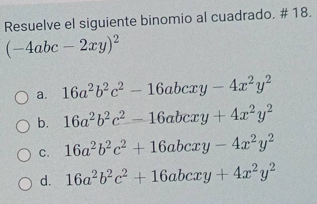 Resuelve el siguiente binomio al cuadrado. # 18.
(-4abc-2xy)^2
a. 16a^2b^2c^2-16abcxy-4x^2y^2
b. 16a^2b^2c^2-16abcxy+4x^2y^2
C. 16a^2b^2c^2+16abcxy-4x^2y^2
d. 16a^2b^2c^2+16abcxy+4x^2y^2