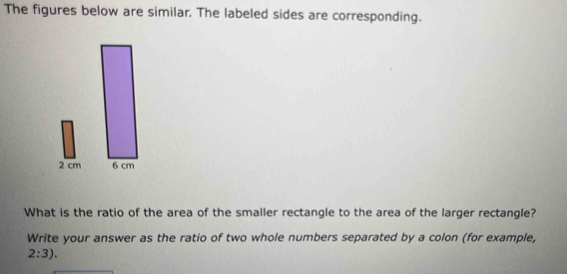 The figures below are similar. The labeled sides are corresponding.
2 cm
What is the ratio of the area of the smaller rectangle to the area of the larger rectangle? 
Write your answer as the ratio of two whole numbers separated by a colon (for example,
2:3).