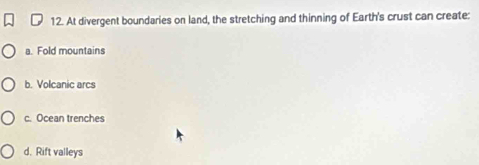 At divergent boundaries on land, the stretching and thinning of Earth's crust can create:
a. Fold mountains
b. Volcanic arcs
c. Ocean trenches
d. Rift valleys