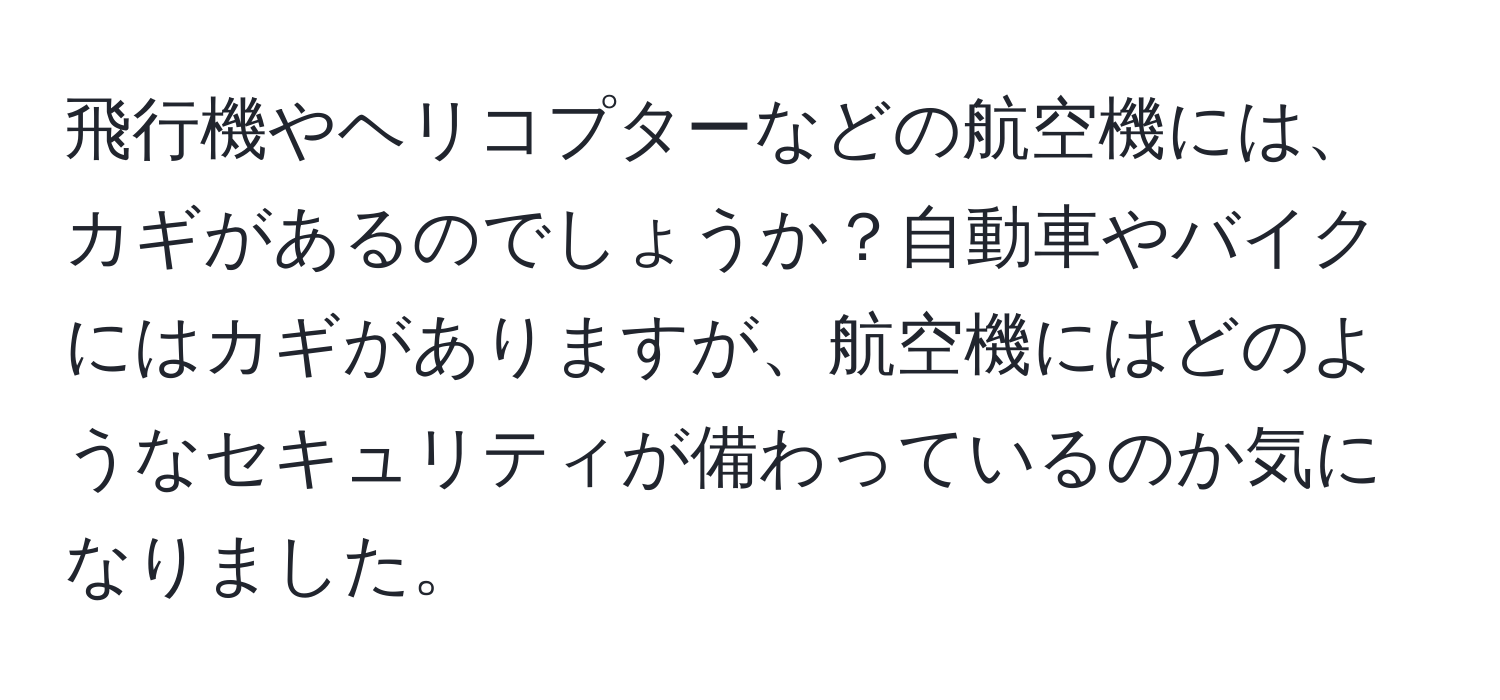飛行機やヘリコプターなどの航空機には、カギがあるのでしょうか？自動車やバイクにはカギがありますが、航空機にはどのようなセキュリティが備わっているのか気になりました。