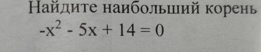 Найдите наибольиий корень
-x^2-5x+14=0