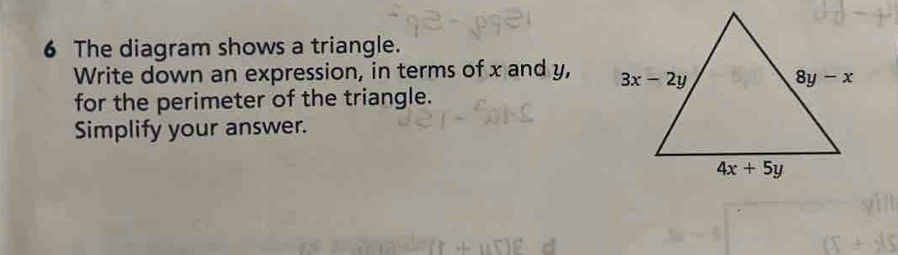 The diagram shows a triangle.
Write down an expression, in terms of x and y, 
for the perimeter of the triangle.
Simplify your answer.