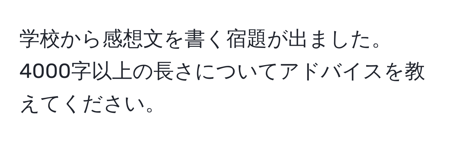 学校から感想文を書く宿題が出ました。4000字以上の長さについてアドバイスを教えてください。