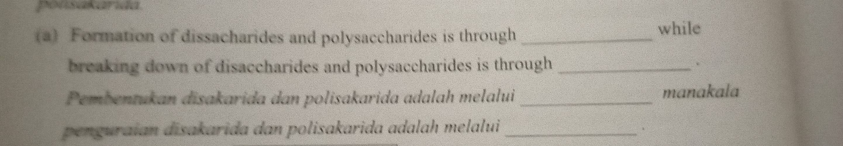 Formation of dissacharides and polysaccharides is through_ 
while 
breaking down of disaccharides and polysaccharides is through _ 
Pembentukan disakarida dan polisakarida adalah melalui _manakala 
penguraian disakarida dan polisakarida adalah melalui_