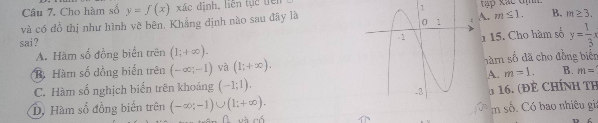 Cho hàm số y=f(x) xác định, liên tục trên
tập xắc địh.
và có đồ thị như hình vẽ bên. Khắng định nào sau đây là
A. m≤ 1. B. m≥ 3. 
sai?
1 15. Cho hàm số y= 1/3 x
A. Hàm số đồng biến trên (1;+∈fty ).
B. Hàm số đồng biến trên (-∈fty ;-1) và (1;+∈fty ). hàm số đã cho đồng biến
A. m=1. B. m=
C. Hàm số nghịch biến trên khoảng (-1;1). 
n 16. (ĐÈ CHÍnh TH
D. Hàm số đồng biến trên (-∈fty ;-1)∪ (1;+∈fty ). m số. Có bao nhiêu gia
và có
C