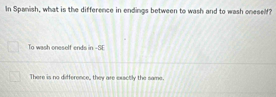 In Spanish, what is the difference in endings between to wash and to wash oneself?
To wash oneself ends in -SE
There is no difference, they are exactly the same.