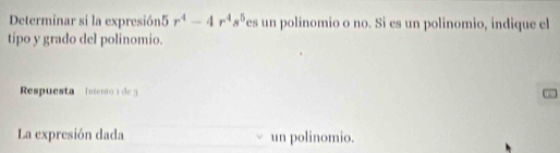 Determinar si la expresión5 r^4-4r^4s^5 es un polinomio o no. Si es un polinomio, indique el 
tipo y grado del polinomio. 
Respuesta Intento 1 de 5
La expresión dada un polinomio.