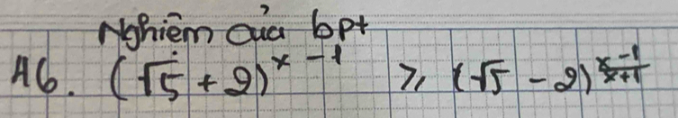 Nohiem cua bpt 
46. (sqrt(5)+2)^x-1≥slant (sqrt(5)-2)^ (x-1)/x+1 