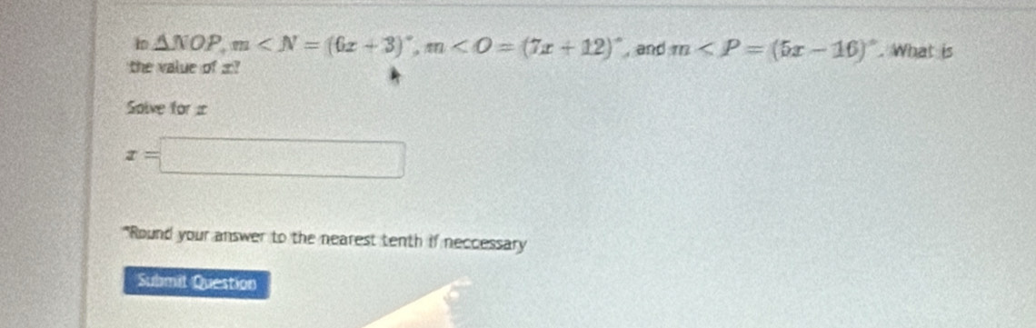 1 △ NOP, m , m , and m∠ P=(5x-16)^circ . What is 
the value of : 
Solve for
x=□
"Round your answer to the nearest tenth if neccessary 
Submit Question