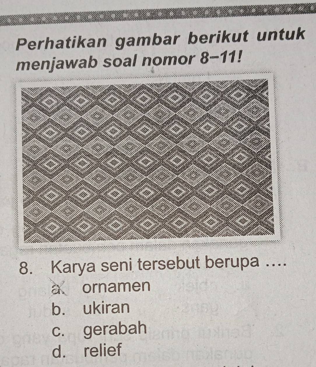 Perhatikan gambar berikut untuk
menjawab soal nomor 8-11!
8. Karya seni tersebut berupa ...
à、 ornamen
b. ukiran
c. gerabah
d. relief