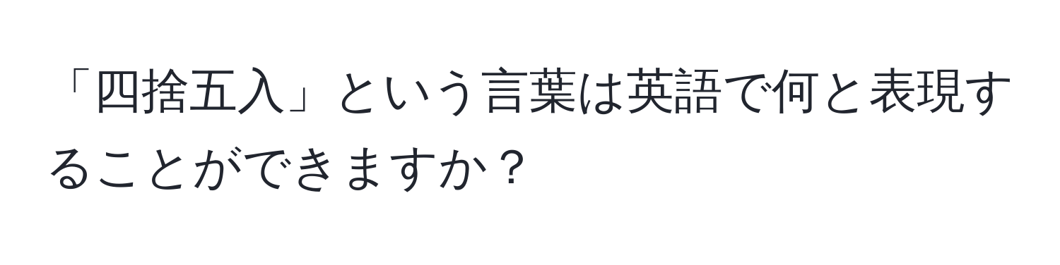 「四捨五入」という言葉は英語で何と表現することができますか？