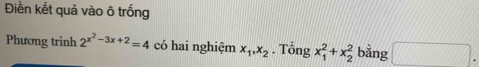 Điền kết quả vào ô trống 
Phương trình 2^(x^2)-3x+2=4 có hai nghiệm x_1, x_2. Tổng x_1^2+x_2^2 bằng □ .