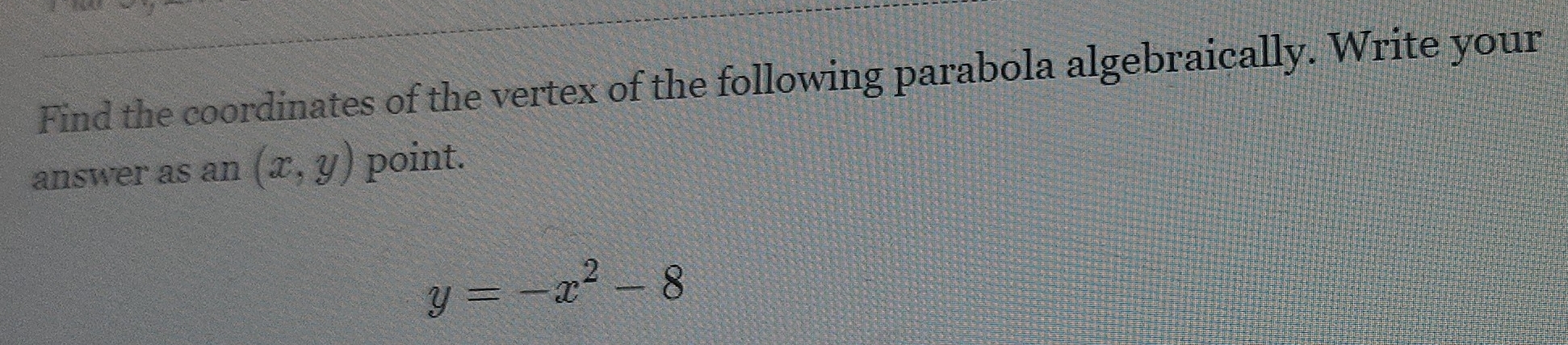 Find the coordinates of the vertex of the following parabola algebraically. Write your
answer as an (x,y) point.
y=-x^2-8