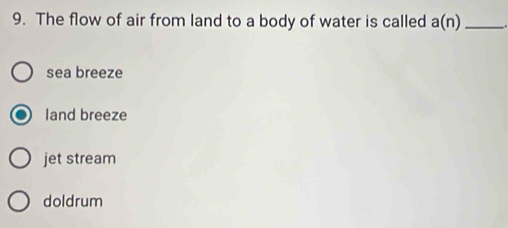 The flow of air from land to a body of water is called a(n) _
sea breeze
land breeze
jet stream
doldrum