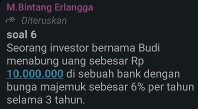 Bintang Erlangga 
Diteruskan 
soal 6 
Seorang investor bernama Budi 
menabung uang sebesar Rp
10.000.000 di sebuah bank dengan 
bunga majemuk sebesar 6% per tahun 
selama 3 tahun.