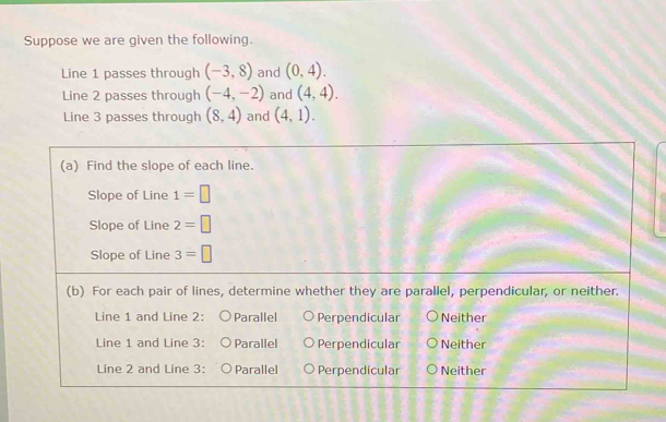 Suppose we are given the following.
Line 1 passes through (-3,8) and (0,4).
Line 2 passes through (-4,-2) and (4,4).
Line 3 passes through (8,4) and (4,1).