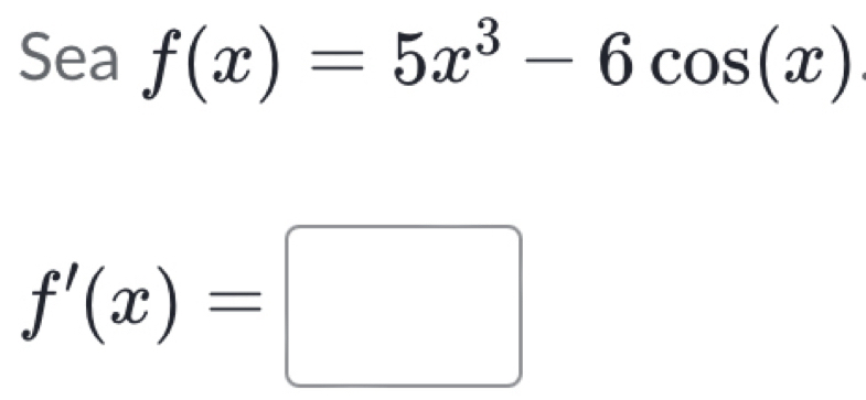 Sea f(x)=5x^3-6cos (x)
f'(x)=□