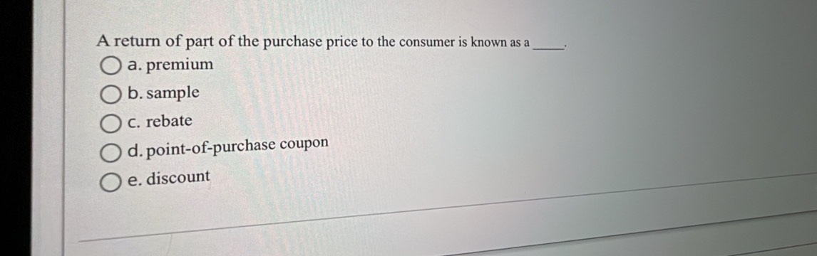 A return of part of the purchase price to the consumer is known as a_ .
a. premium
b. sample
C. rebate
d. point-of-purchase coupon
e. discount