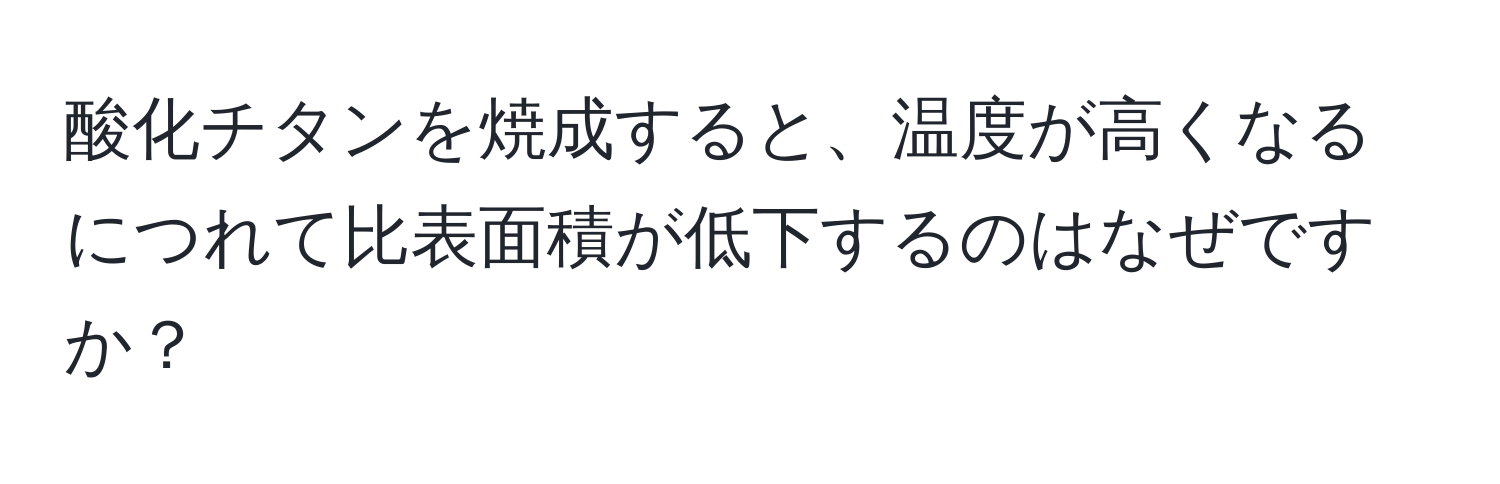 酸化チタンを焼成すると、温度が高くなるにつれて比表面積が低下するのはなぜですか？