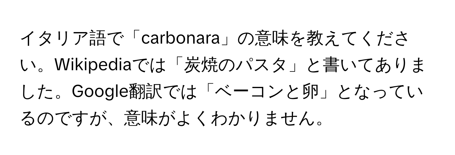 イタリア語で「carbonara」の意味を教えてください。Wikipediaでは「炭焼のパスタ」と書いてありました。Google翻訳では「ベーコンと卵」となっているのですが、意味がよくわかりません。