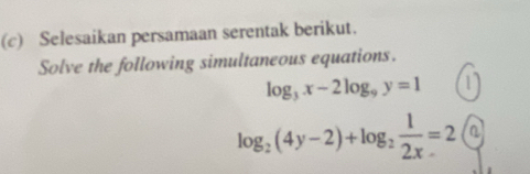 Selesaikan persamaan serentak berikut.
Solve the following simultaneous equations.
log _3x-2log _9y=1
log _2(4y-2)+log _2 1/2x =2 a