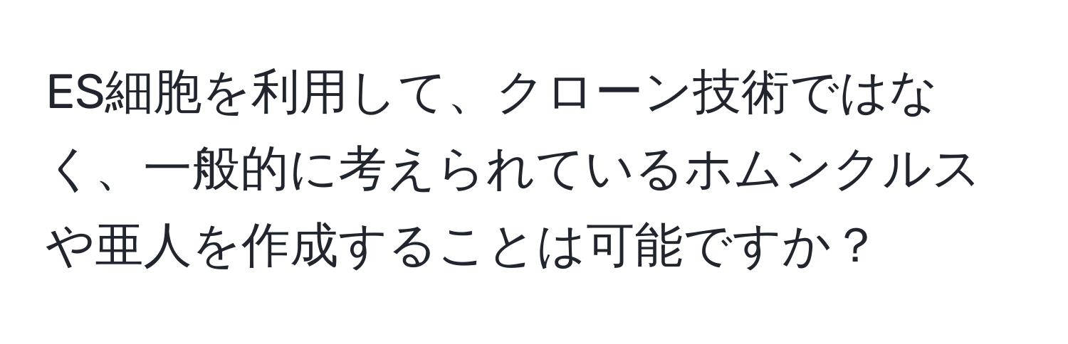 ES細胞を利用して、クローン技術ではなく、一般的に考えられているホムンクルスや亜人を作成することは可能ですか？