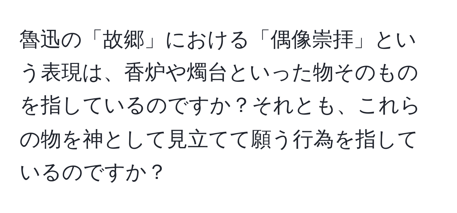 魯迅の「故郷」における「偶像崇拝」という表現は、香炉や燭台といった物そのものを指しているのですか？それとも、これらの物を神として見立てて願う行為を指しているのですか？