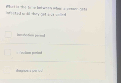 What is the time between when a person gets
infected until they get sick called
incubation period
infection period
diagnosis period