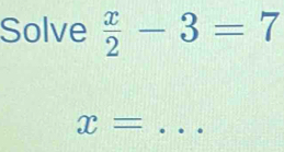 Solve  x/2 -3=7
_ x=